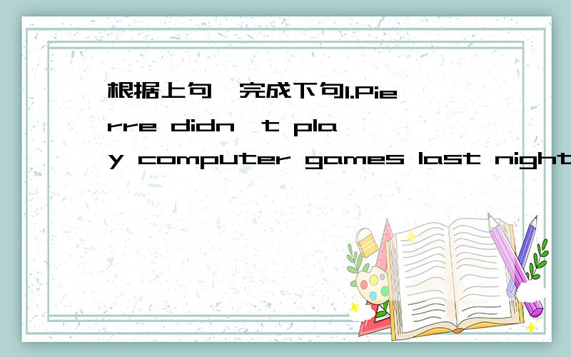 根据上句,完成下句1.Pierre didn't play computer games last night.Pier