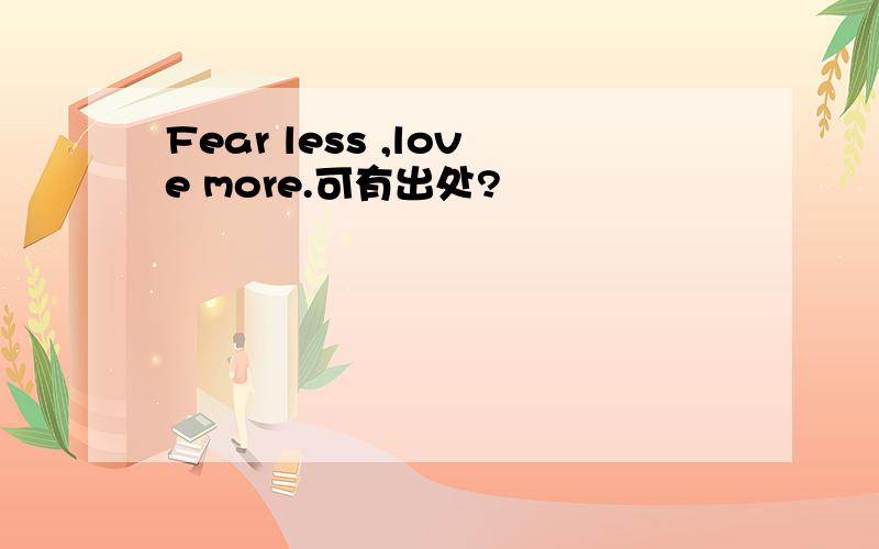 Fear less ,love more.可有出处?