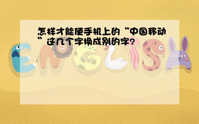 怎样才能使手机上的“中国移动”这几个字换成别的字?