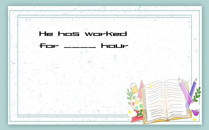 He has worked for ____ hour