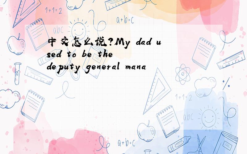 中文怎么说?My dad used to be the deputy general mana