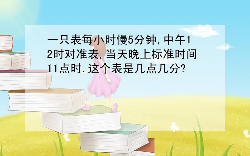 一只表每小时慢5分钟,中午12时对准表,当天晚上标准时间11点时.这个表是几点几分?