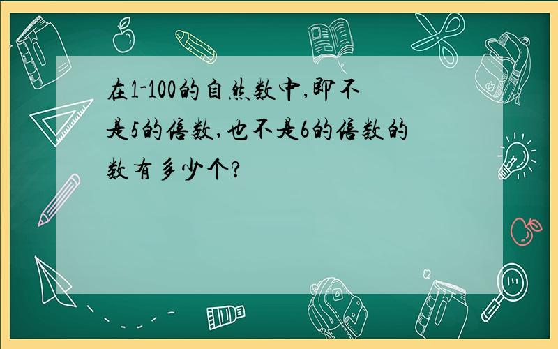 在1-100的自然数中,即不是5的倍数,也不是6的倍数的数有多少个?