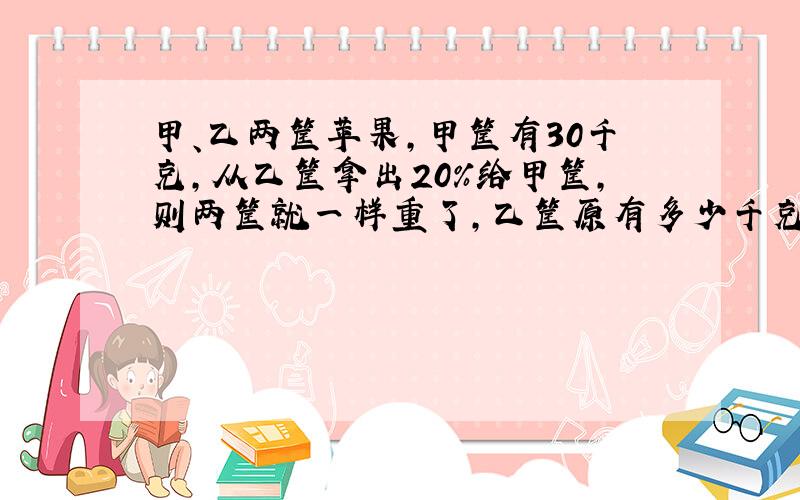 甲、乙两筐苹果,甲筐有30千克,从乙筐拿出20%给甲筐,则两筐就一样重了,乙筐原有多少千克?