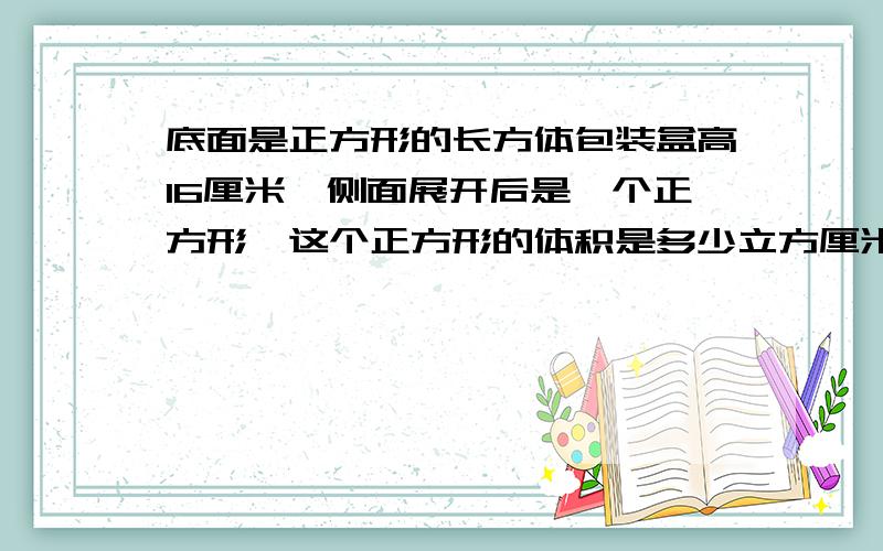 底面是正方形的长方体包装盒高16厘米,侧面展开后是一个正方形,这个正方形的体积是多少立方厘米?