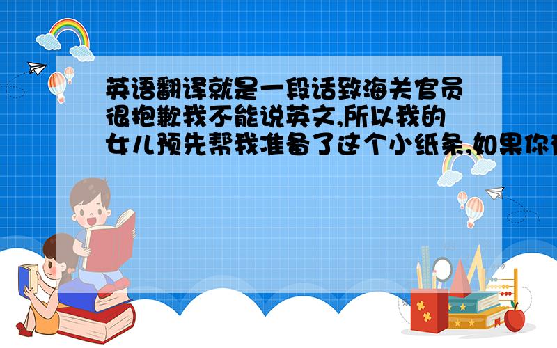 英语翻译就是一段话致海关官员很抱歉我不能说英文,所以我的女儿预先帮我准备了这个小纸条,如果你有任何疑问需要我自己解释,请