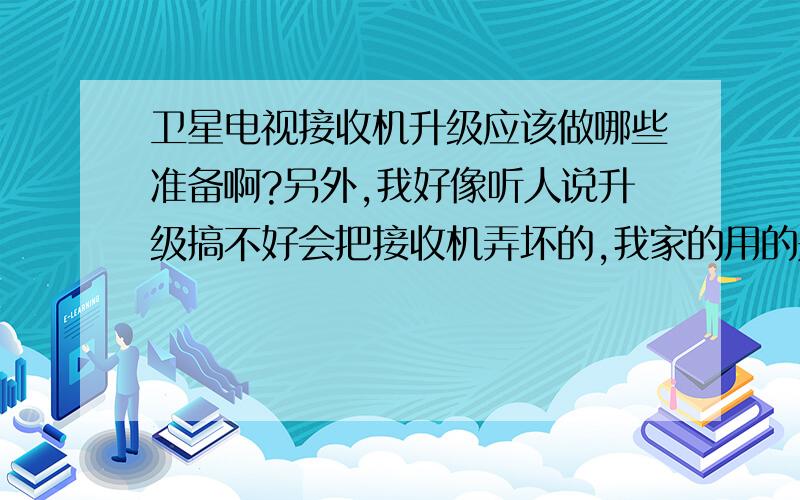 卫星电视接收机升级应该做哪些准备啊?另外,我好像听人说升级搞不好会把接收机弄坏的,我家的用的是那种锅面跟纱似的盗版锅.