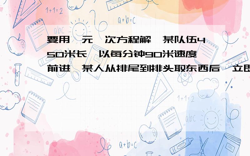 要用一元一次方程解,某队伍450米长,以每分钟90米速度前进,某人从排尾到排头取东西后,立即返回排尾,速度为3米/秒.问