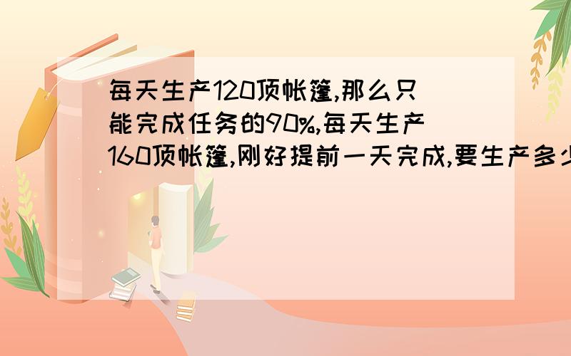 每天生产120顶帐篷,那么只能完成任务的90%,每天生产160顶帐篷,刚好提前一天完成,要生产多少帐篷?（要方程过程,T