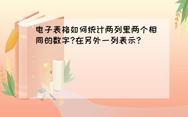 电子表格如何统计两列里两个相同的数字?在另外一列表示?