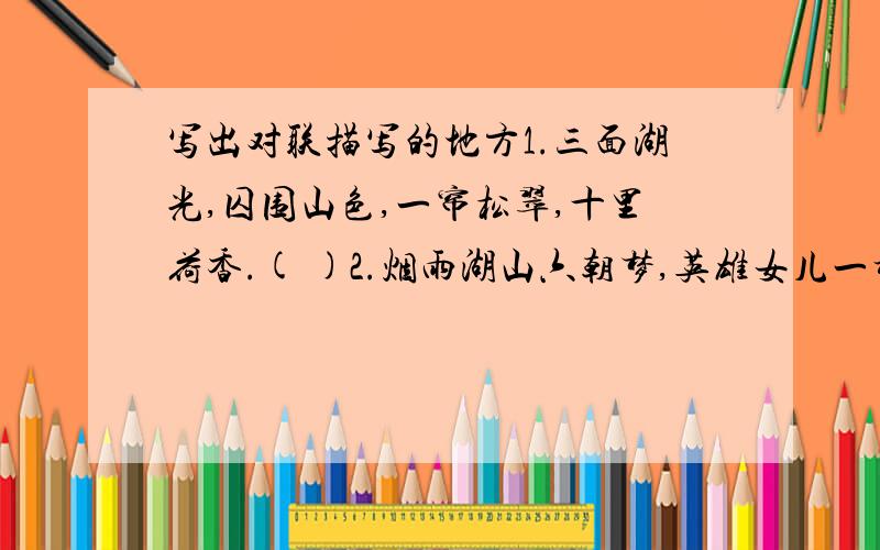 写出对联描写的地方1.三面湖光,囚围山色,一帘松翠,十里荷香.( )2.烟雨湖山六朝梦,英雄女儿一秤称.( )3.月光千