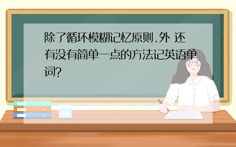 除了循环模糊记忆原则.外 还有没有简单一点的方法记英语单词?