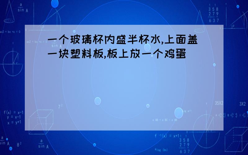 一个玻璃杯内盛半杯水,上面盖一块塑料板,板上放一个鸡蛋