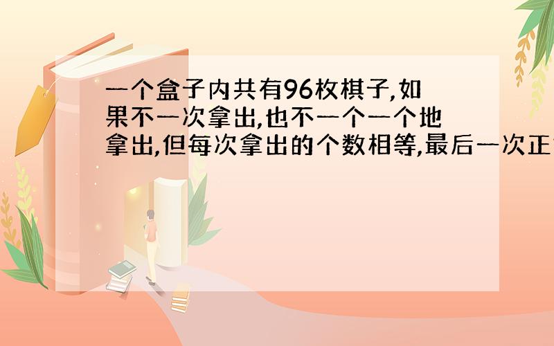 一个盒子内共有96枚棋子,如果不一次拿出,也不一个一个地拿出,但每次拿出的个数相等,最后一次正好拿完,那么共有多少种不同