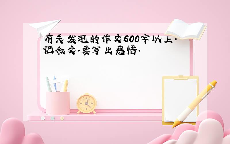 有关发现的作文600字以上.记叙文.要写出感悟.