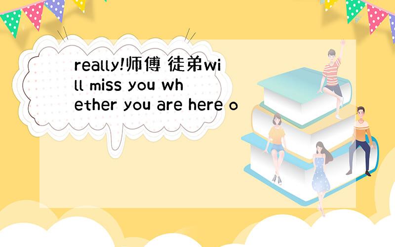 really!师傅 徒弟will miss you whether you are here o