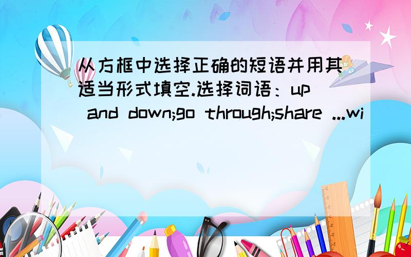 从方框中选择正确的短语并用其适当形式填空.选择词语：up and down;go through;share ...wi