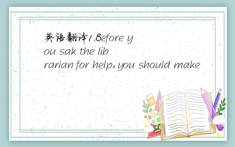 英语翻译1.Before you sak the librarian for help,you should make