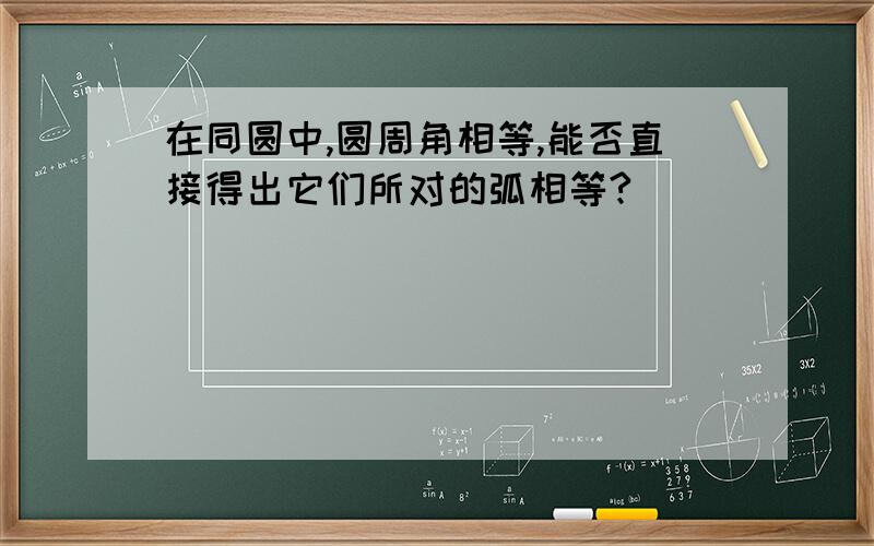 在同圆中,圆周角相等,能否直接得出它们所对的弧相等?