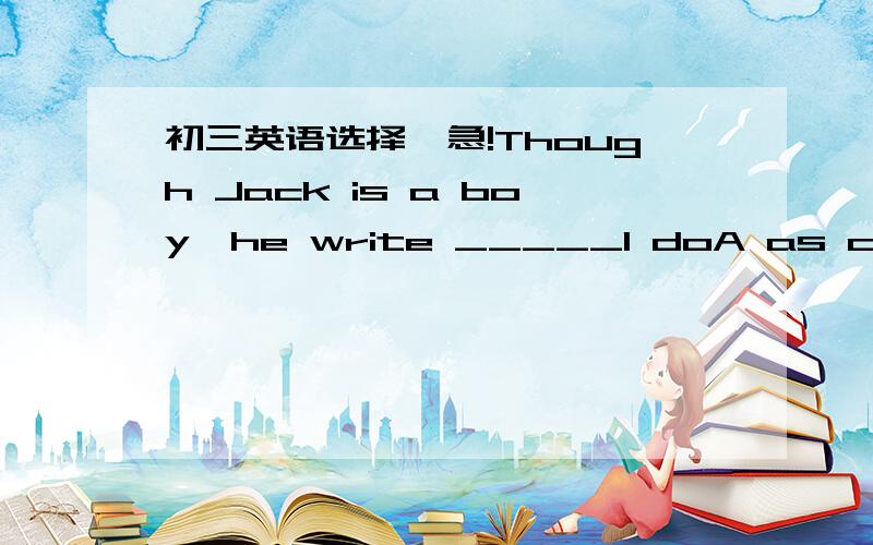 初三英语选择,急!Though Jack is a boy,he write _____I doA as careful