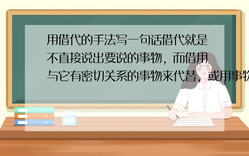 用借代的手法写一句话借代就是不直接说出要说的事物，而借用与它有密切关系的事物来代替，或用事物的局部代替整体。例：滔滔洪水