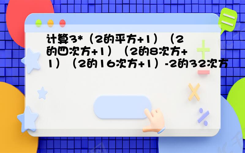 计算3*（2的平方+1）（2的四次方+1）（2的8次方+1）（2的16次方+1）-2的32次方