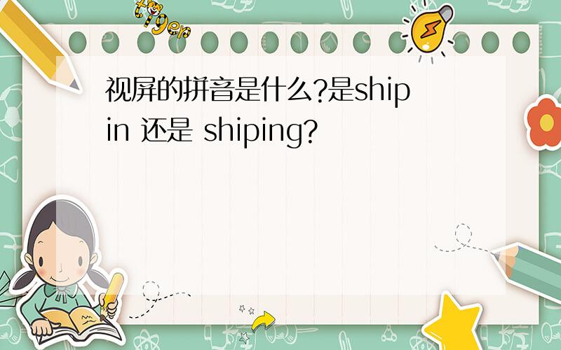 视屏的拼音是什么?是shipin 还是 shiping?