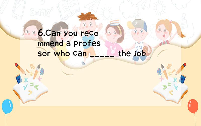 6.Can you recommend a professor who can _____ the job