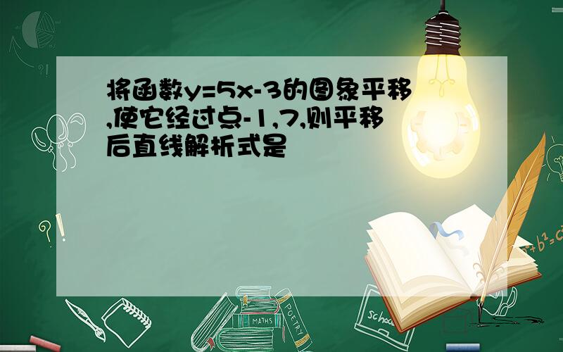 将函数y=5x-3的图象平移,使它经过点-1,7,则平移后直线解析式是