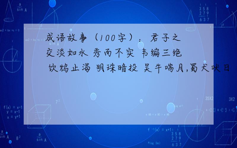 成语故事（100字）：君子之交淡如水 秀而不实 韦编三绝 饮鸩止渴 明珠暗投 吴牛喘月,蜀犬吠日 杯弓蛇影