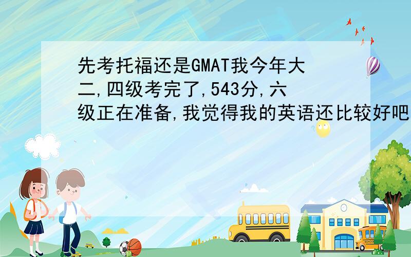 先考托福还是GMAT我今年大二,四级考完了,543分,六级正在准备,我觉得我的英语还比较好吧,但离优秀还差挺多,对了,我