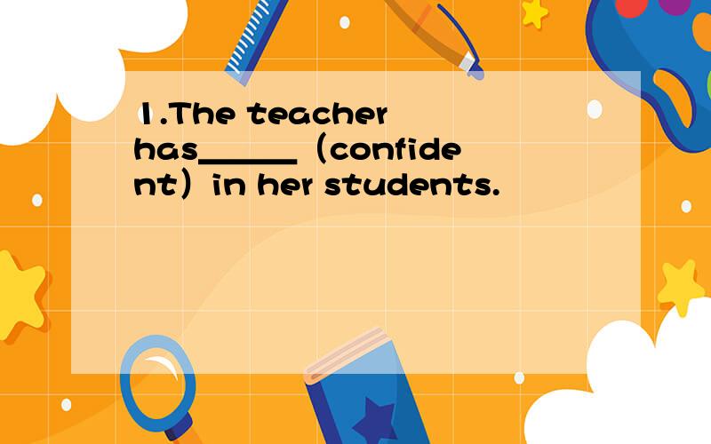 1.The teacher has＿＿＿（confident）in her students.