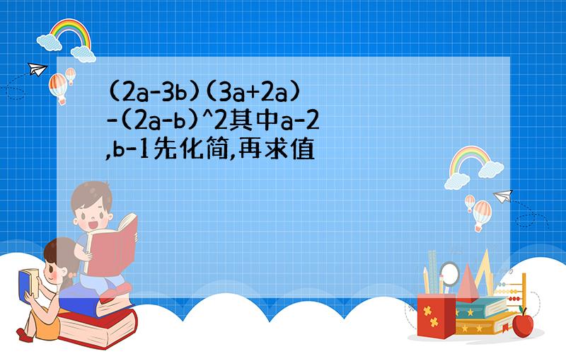 (2a-3b)(3a+2a)-(2a-b)^2其中a-2,b-1先化简,再求值