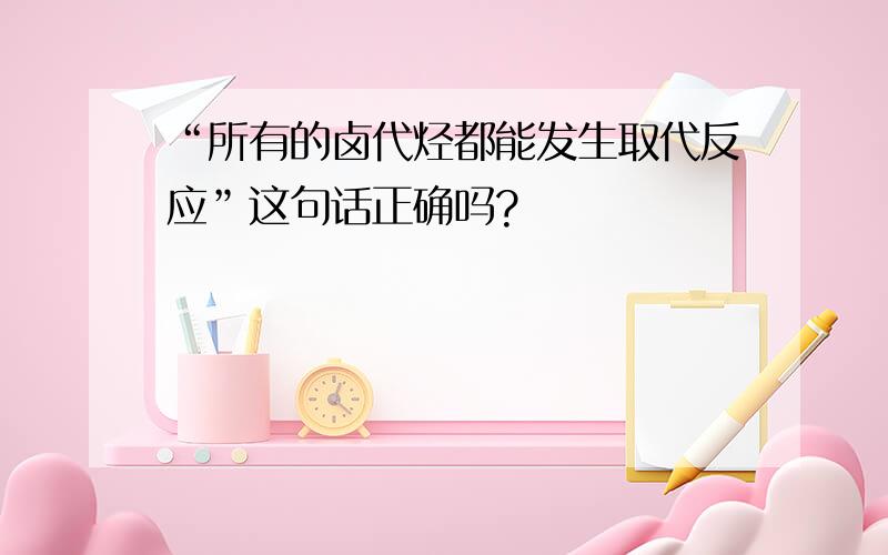 “所有的卤代烃都能发生取代反应”这句话正确吗?