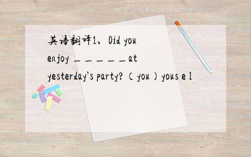 英语翻译1、Did you enjoy _____at yesterday's party?（you）yous e l