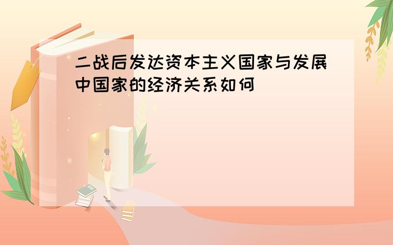 二战后发达资本主义国家与发展中国家的经济关系如何