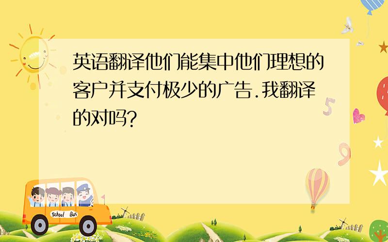 英语翻译他们能集中他们理想的客户并支付极少的广告.我翻译的对吗?