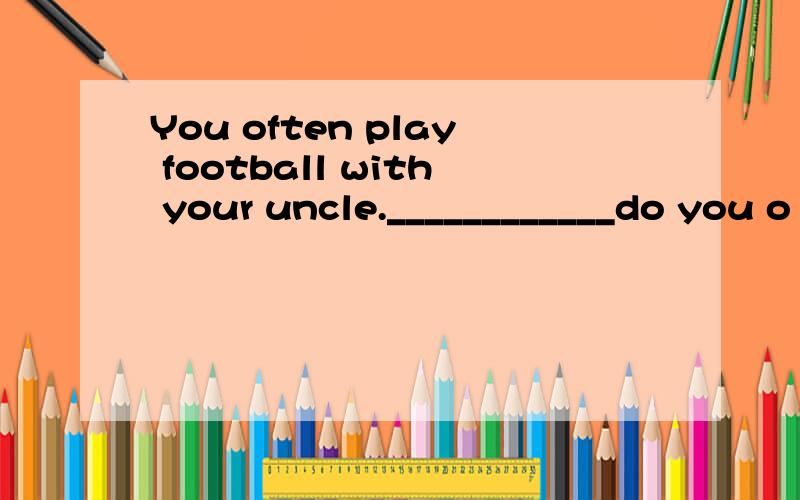 You often play football with your uncle.____________do you o