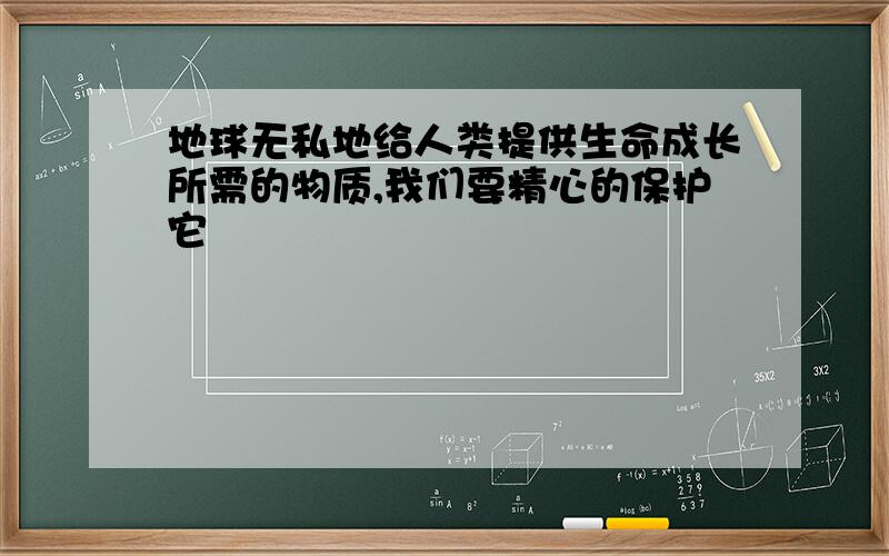 地球无私地给人类提供生命成长所需的物质,我们要精心的保护它