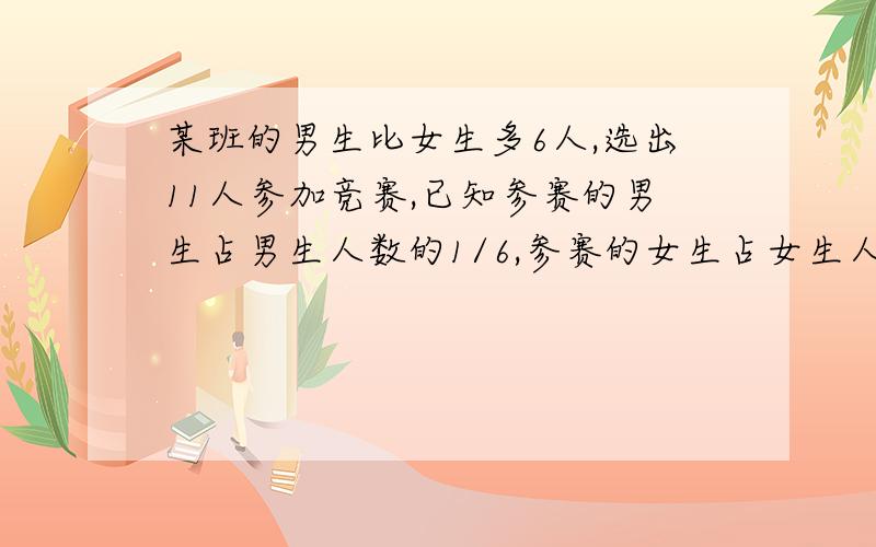 某班的男生比女生多6人,选出11人参加竞赛,已知参赛的男生占男生人数的1/6,参赛的女生占女生人数的1/4,