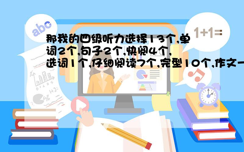 那我的四级听力选择13个,单词2个,句子2个,快阅4个,选词1个,仔细阅读7个,完型10个,作文一般,能过么