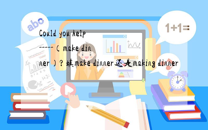 Could you help-----（make dinner）?填make dinner还是making dinner