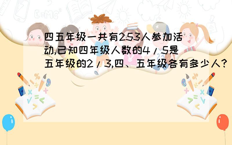 四五年级一共有253人参加活动,已知四年级人数的4/5是五年级的2/3,四、五年级各有多少人?