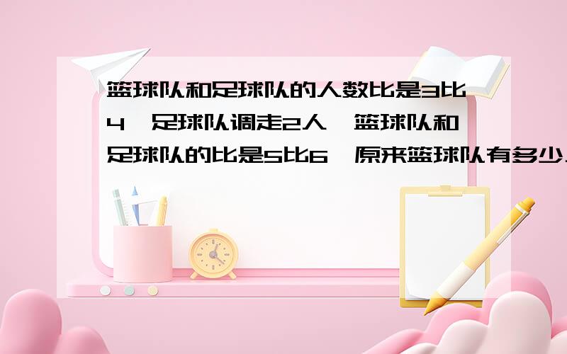 篮球队和足球队的人数比是3比4,足球队调走2人,篮球队和足球队的比是5比6,原来篮球队有多少人?算式 不要方程