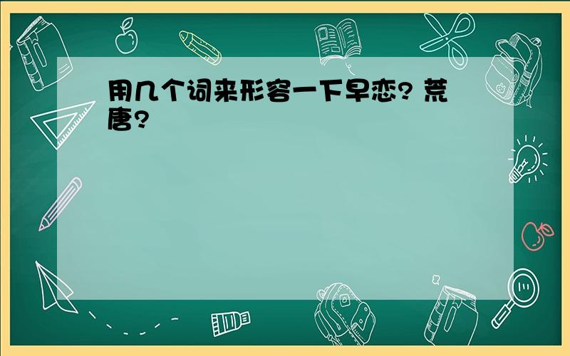 用几个词来形容一下早恋? 荒唐?