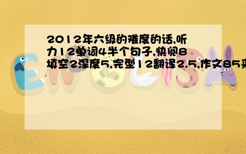 2012年六级的难度的话,听力12单词4半个句子,快阅8填空2深度5,完型12翻译2.5,作文85来算,能过不?