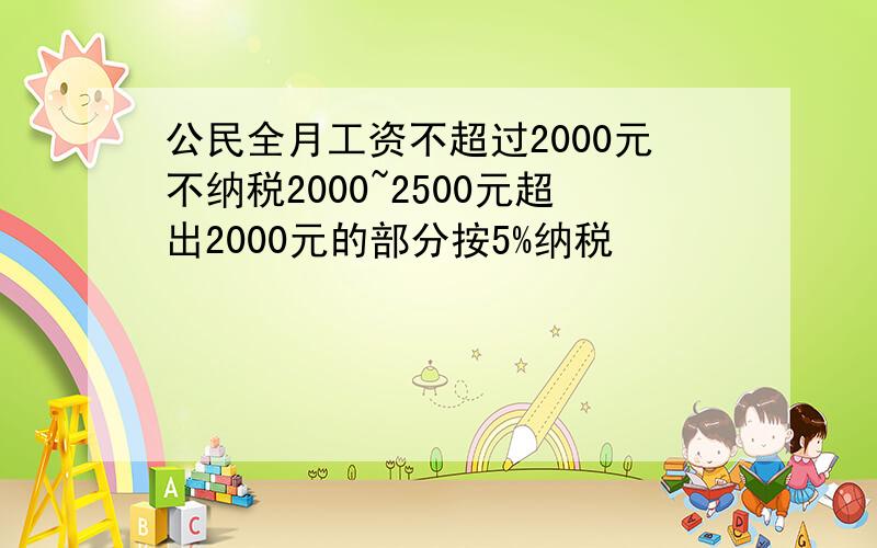 公民全月工资不超过2000元不纳税2000~2500元超出2000元的部分按5%纳税