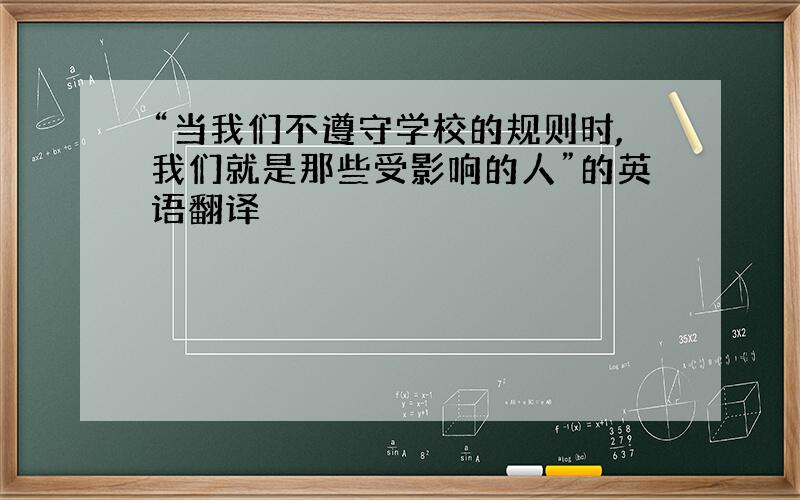 “当我们不遵守学校的规则时,我们就是那些受影响的人”的英语翻译