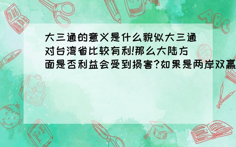 大三通的意义是什么貌似大三通对台湾省比较有利!那么大陆方面是否利益会受到损害?如果是两岸双赢的局面,那么谁的利益受损了?