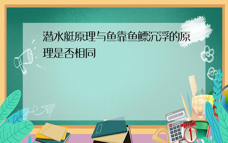 潜水艇原理与鱼靠鱼鳔沉浮的原理是否相同